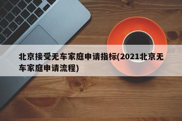 北京接受无车家庭申请指标(2021北京无车家庭申请流程)