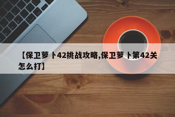 【保卫萝卜42挑战攻略,保卫萝卜第42关怎么打】