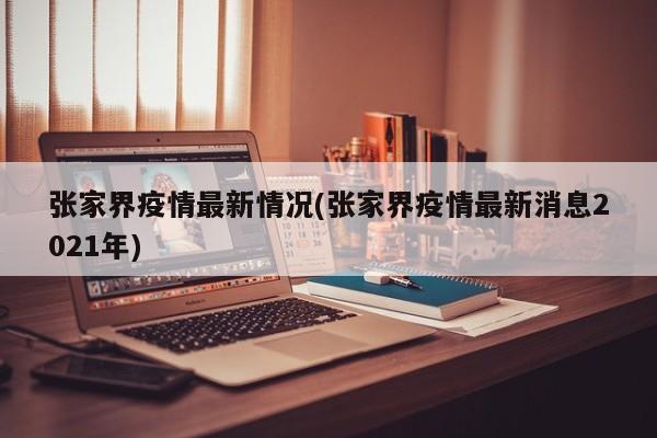 张家界疫情最新情况(张家界疫情最新消息2021年)