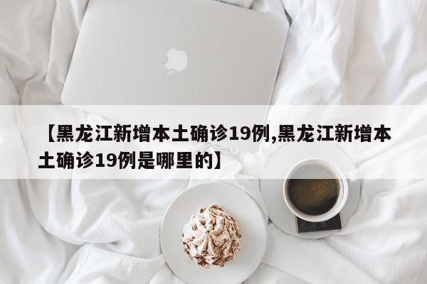 【黑龙江新增本土确诊19例,黑龙江新增本土确诊19例是哪里的】