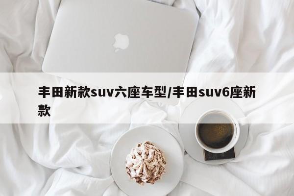丰田新款suv六座车型/丰田suv6座新款