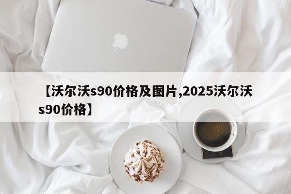 【沃尔沃s90价格及图片,2025沃尔沃s90价格】