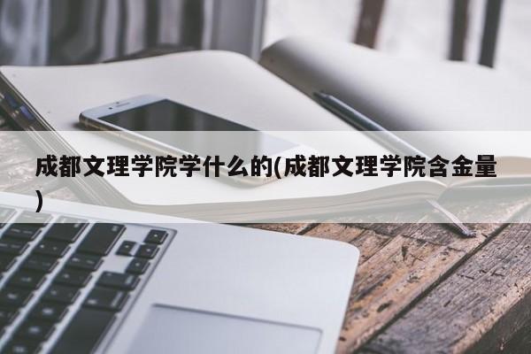 成都文理学院学什么的(成都文理学院含金量)