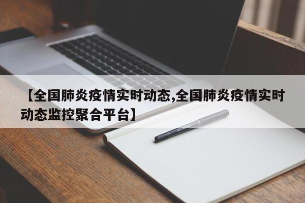 【全国肺炎疫情实时动态,全国肺炎疫情实时动态监控聚合平台】