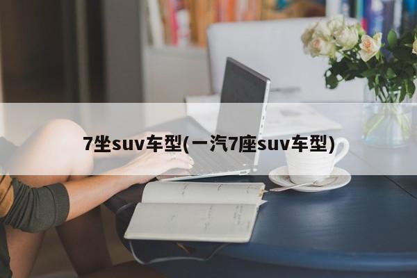 7坐suv车型(一汽7座suv车型)