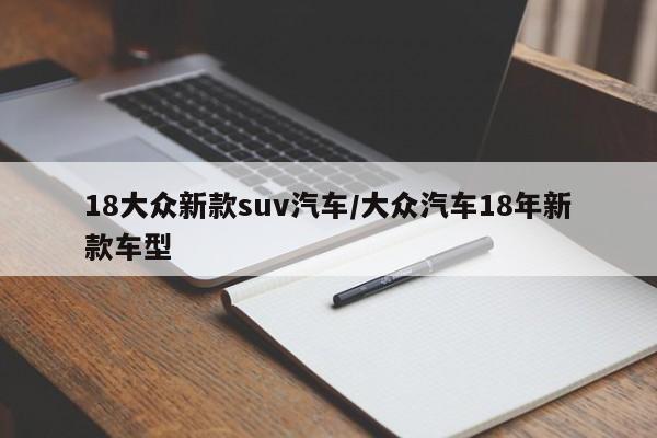 18大众新款suv汽车/大众汽车18年新款车型