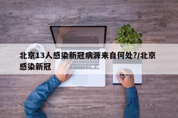 北京13人感染新冠病源来自何处?/北京 感染新冠