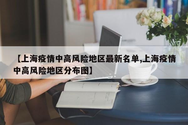 【上海疫情中高风险地区最新名单,上海疫情中高风险地区分布图】