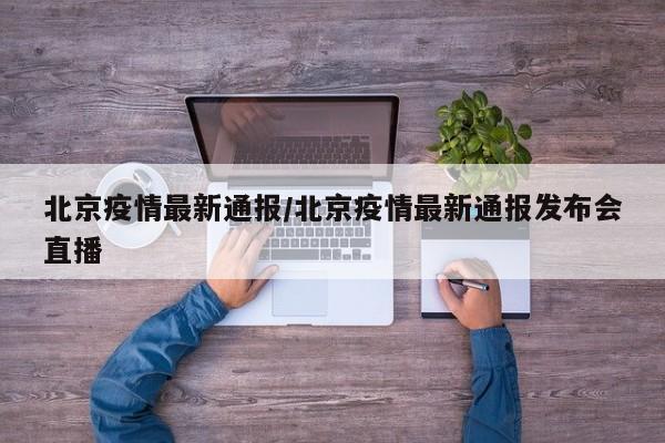 北京疫情最新通报/北京疫情最新通报发布会直播
