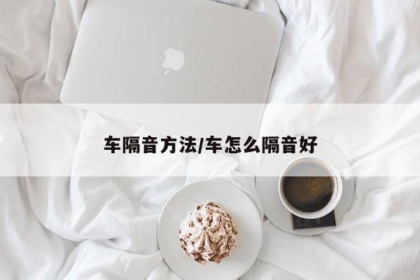 车隔音方法/车怎么隔音好