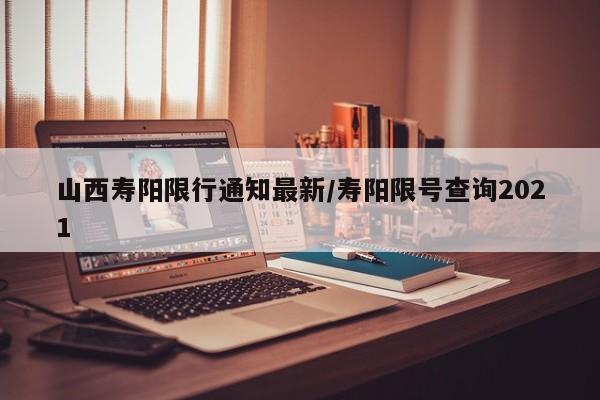 山西寿阳限行通知最新/寿阳限号查询2021