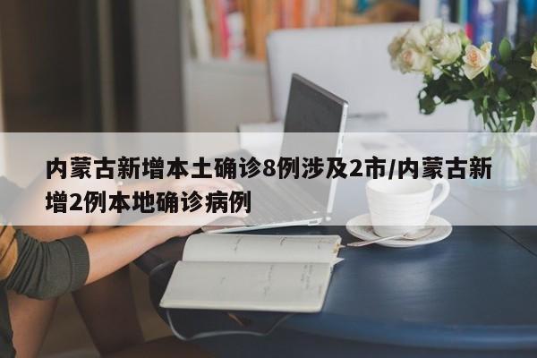 内蒙古新增本土确诊8例涉及2市/内蒙古新增2例本地确诊病例
