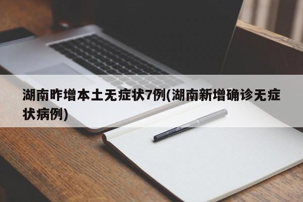 湖南昨增本土无症状7例(湖南新增确诊无症状病例)