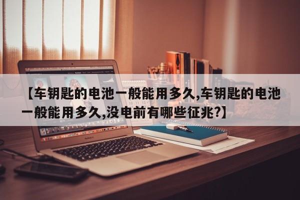 【车钥匙的电池一般能用多久,车钥匙的电池一般能用多久,没电前有哪些征兆?】