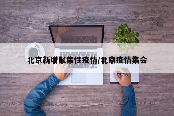 北京新增聚集性疫情/北京疫情集会
