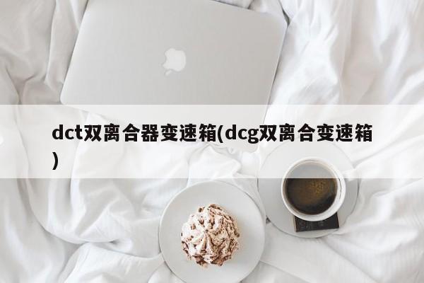 dct双离合器变速箱(dcg双离合变速箱)