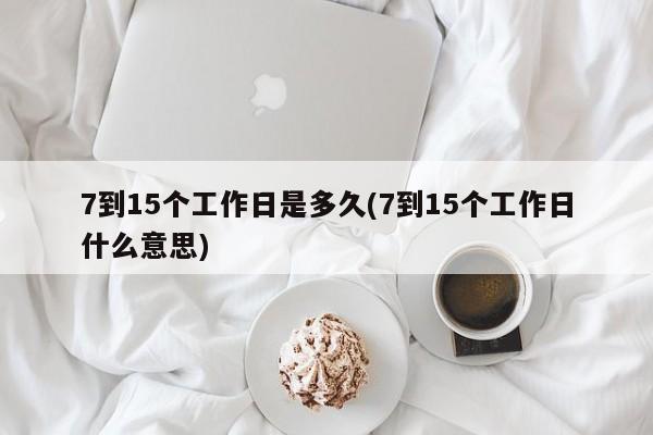 7到15个工作日是多久(7到15个工作日什么意思)