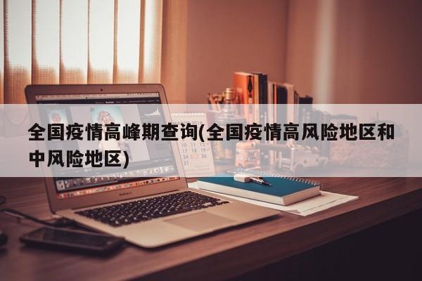 全国疫情高峰期查询(全国疫情高风险地区和中风险地区)