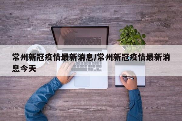 常州新冠疫情最新消息/常州新冠疫情最新消息今天