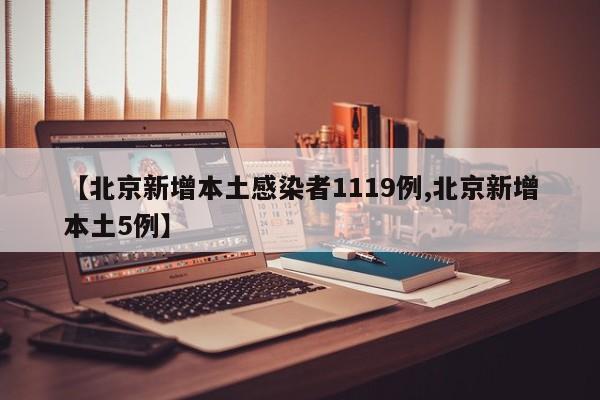 【北京新增本土感染者1119例,北京新增本土5例】