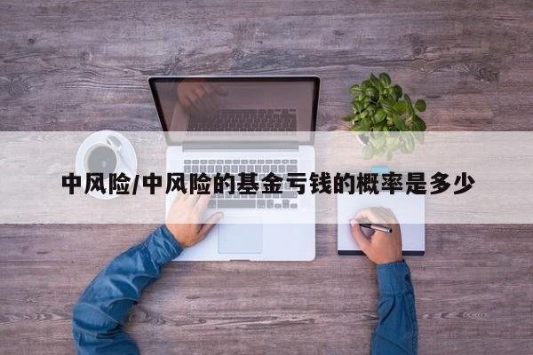 中风险/中风险的基金亏钱的概率是多少