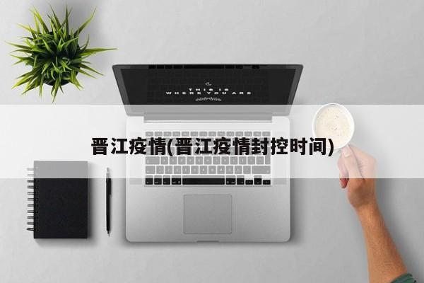 晋江疫情(晋江疫情封控时间)