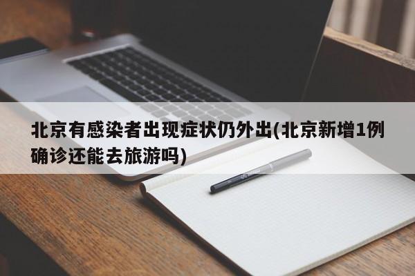 北京有感染者出现症状仍外出(北京新增1例确诊还能去旅游吗)