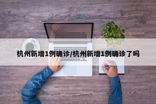 杭州新增1例确诊/杭州新增1例确诊了吗