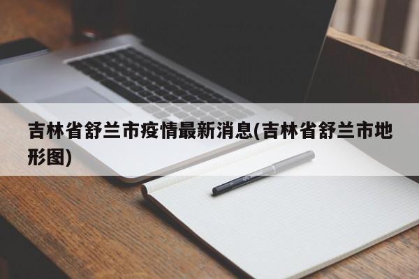 吉林省舒兰市疫情最新消息(吉林省舒兰市地形图)