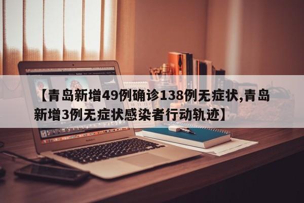 【青岛新增49例确诊138例无症状,青岛新增3例无症状感染者行动轨迹】