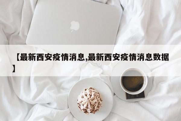 【最新西安疫情消息,最新西安疫情消息数据】