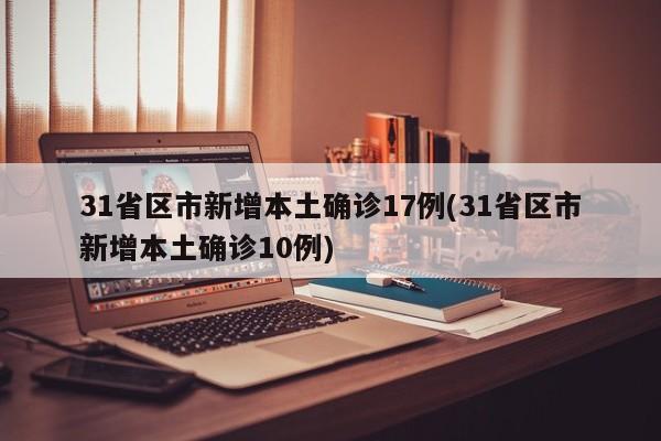 31省区市新增本土确诊17例(31省区市新增本土确诊10例)