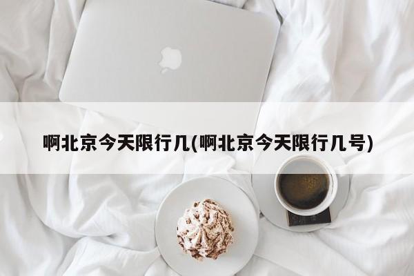啊北京今天限行几(啊北京今天限行几号)
