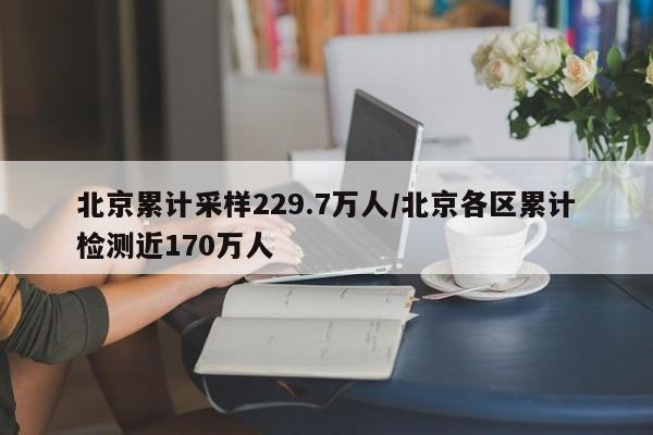 北京累计采样229.7万人/北京各区累计检测近170万人
