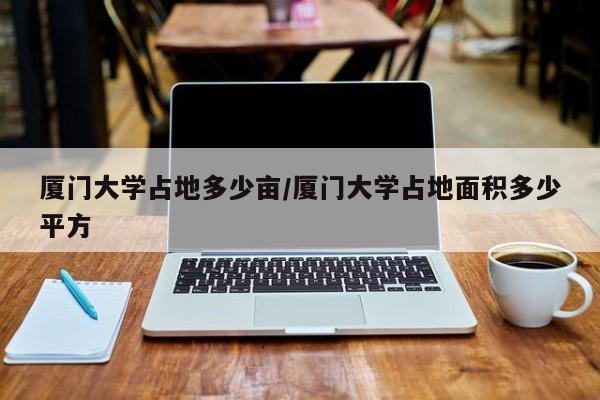 厦门大学占地多少亩/厦门大学占地面积多少平方