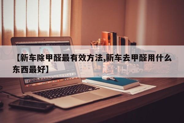 【新车除甲醛最有效方法,新车去甲醛用什么东西最好】