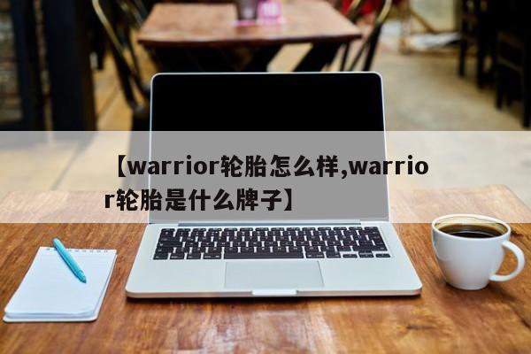 【warrior轮胎怎么样,warrior轮胎是什么牌子】