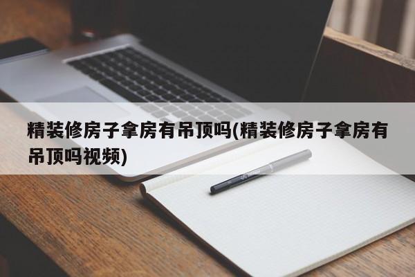 精装修房子拿房有吊顶吗(精装修房子拿房有吊顶吗视频)