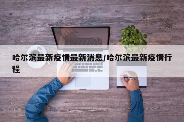 哈尔滨最新疫情最新消息/哈尔滨最新疫情行程