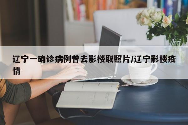 辽宁一确诊病例曾去影楼取照片/辽宁影楼疫情