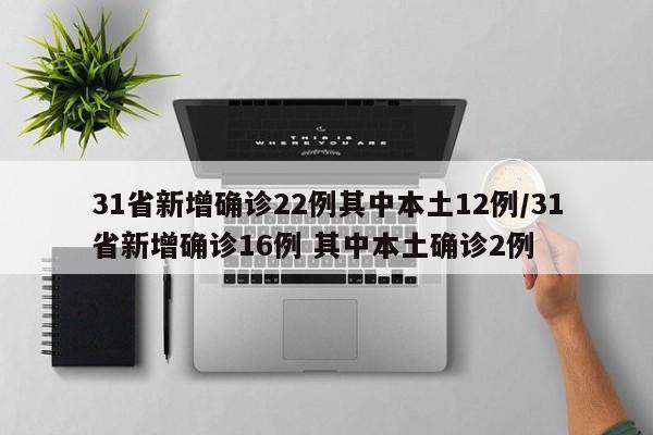 31省新增确诊22例其中本土12例/31省新增确诊16例 其中本土确诊2例