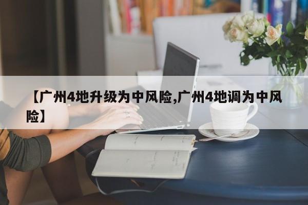 【广州4地升级为中风险,广州4地调为中风险】