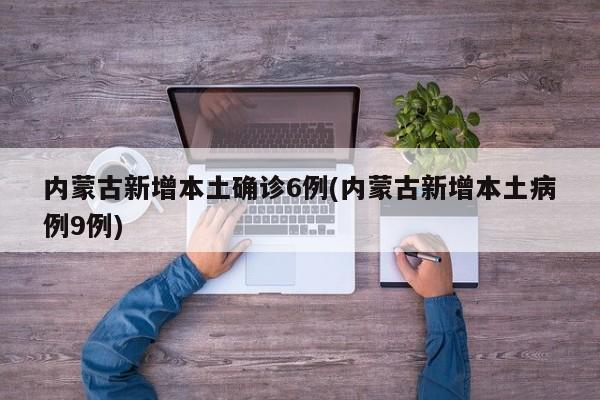 内蒙古新增本土确诊6例(内蒙古新增本土病例9例)
