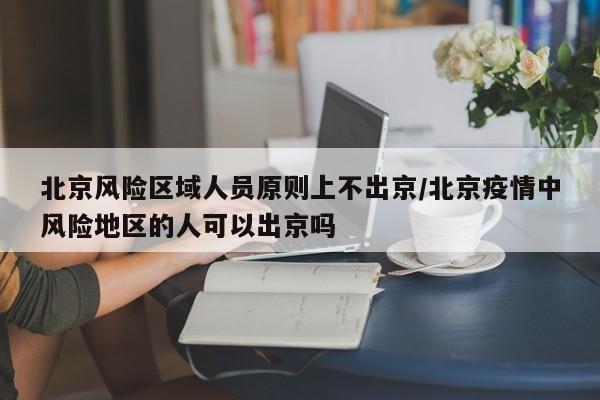 北京风险区域人员原则上不出京/北京疫情中风险地区的人可以出京吗
