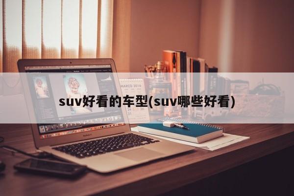 suv好看的车型(suv哪些好看)