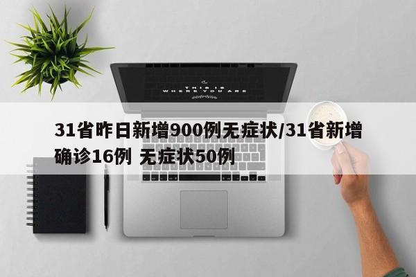 31省昨日新增900例无症状/31省新增确诊16例 无症状50例