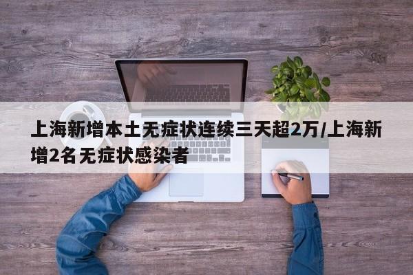 上海新增本土无症状连续三天超2万/上海新增2名无症状感染者