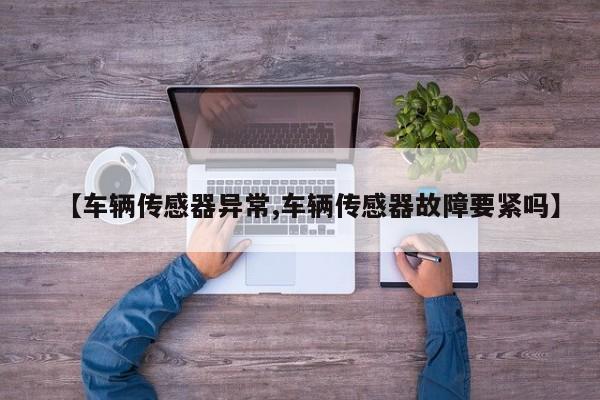 【车辆传感器异常,车辆传感器故障要紧吗】