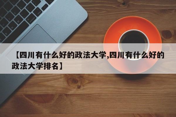 【四川有什么好的政法大学,四川有什么好的政法大学排名】