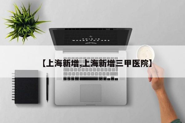 【上海新增,上海新增三甲医院】